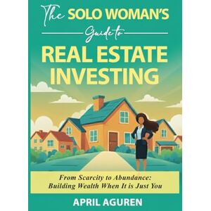 Aguren, April The Solo Woman's Guide to Real Estate Investing: From Scarcity to Abundance: Building Wealth When It is Just You Aguren, April The Solo Woman's Guide to Real Estate Investing: From Scarcity to Abundance: Building Wealth When It is Just You