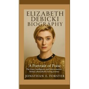E. Forster, Jonathan ELIZABETH DEBICKI BIOGRAPHY: A Portrait of Poise — The Grace, Intelligence, and Determination Behind a Remarkable Acting Journey E. Forster, Jonathan ELIZABETH DEBICKI BIOGRAPHY: A Portrait of Poise — The Grace, Intelligence, and Determination Behind a Remarkable Acting Journey
