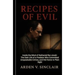 Sinclair, Arden V. Recipes of Evil: Inside the Mind of Nathaniel Bar-Jonah: The Dark Life of a Predator Who Committed Unspeakable Crimes, and Hid Horror in Plain Sight Sinclair, Arden V. Recipes of Evil: Inside the Mind of Nathaniel Bar-Jonah: The Dark Life of a Predator Who Committed Unspeakable Crimes, and Hid Horror in Plain Sight