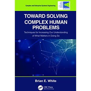 White, Brian E. Toward Solving Complex Human Problems: Techniques for Increasing Our Understanding of What Matters in Doing So (Complex and Enterprise Systems Engineering) White, Brian E. Toward Solving Complex Human Problems: Techniques for Increasing Our Understanding of What Matters in Doing So (Complex and Enterprise Systems Engineering)