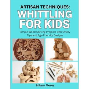 Flores, Hilary Artisan Techniques: Whittling for Kids: Simple Wood Carving Projects with Safety Tips and Age-Friendly Designs Flores, Hilary Artisan Techniques: Whittling for Kids: Simple Wood Carving Projects with Safety Tips and Age-Friendly Designs