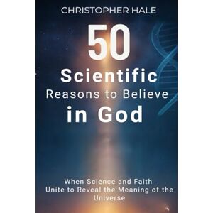 Hale, Christopher 50 Scientific Reasons to Believe in God: When Science and Faith Unite to Reveal the Meaning of the Universe Hale, Christopher 50 Scientific Reasons to Believe in God: When Science and Faith Unite to Reveal the Meaning of the Universe