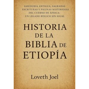 Joel, Loveth HISTORIA DE LA BIBLIA DE ETIOPÍA:: Sabiduría antigua, Sagradas Escrituras y páginas misteriosas del Cuerno de África: un legado bíblico sin igual Joel, Loveth HISTORIA DE LA BIBLIA DE ETIOPÍA:: Sabiduría antigua, Sagradas Escrituras y páginas misteriosas del Cuerno de África: un legado bíblico sin igual