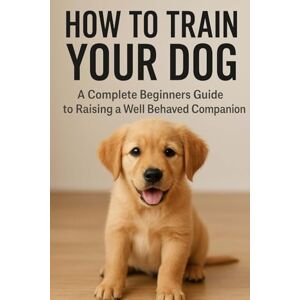 Narrator, Cosmic How to Train Your Dog: A Complete Beginner’s Guide to Raising a Well-Behaved Companion: Unlock Your Dog’s Potential with Proven, Beginner-Friendly Training Narrator, Cosmic How to Train Your Dog: A Complete Beginner’s Guide to Raising a Well-Behaved Companion: Unlock Your Dog’s Potential with Proven, Beginner-Friendly Training