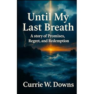 Downs, Currie W Until My Last Breath: A story of Promises, Regret, and Redemption Downs, Currie W Until My Last Breath: A story of Promises, Regret, and Redemption