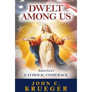 Krueger, John C Dwelt Among Us: America's Catholic Comeback Krueger, John C Dwelt Among Us: America's Catholic Comeback