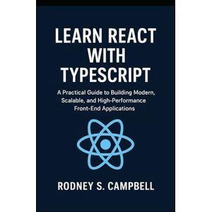 S. Campbell, Rodney Learn React with TypeScript: A Practical Guide to Building Modern, Scalable, and High Performance Front End Applications (A Complete Guide for Learning Typescript Programming) S. Campbell, Rodney Learn React with TypeScript: A Practical Guide to Building Modern, Scalable, and High Performance Front End Applications (A Complete Guide for Learning Typescript Programming)