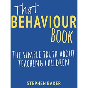 Steve Baker That Behaviour Book: The simple truth about teaching children Steve Baker That Behaviour Book: The simple truth about teaching children