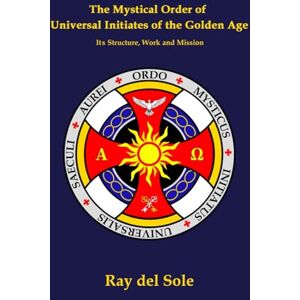 del Sole, Ray The Mystical Order of the Universal Initiates of the Golden Age: It´s Structure, Work and Mission del Sole, Ray The Mystical Order of the Universal Initiates of the Golden Age: It´s Structure, Work and Mission