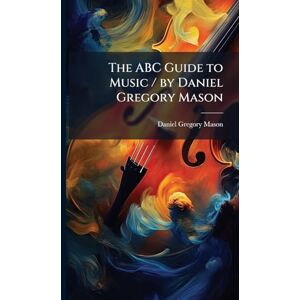 Mason, Daniel Gregory The ABC Guide to Music / by Daniel Gregory Mason Mason, Daniel Gregory The ABC Guide to Music / by Daniel Gregory Mason