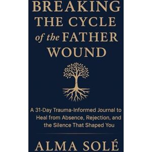 Solé, Alma Breaking the Cycle of the Father Wound: A Trauma-Healing Journal for Adult Children Seeking Peace: Release the Pain of an Emotionally Absent Father ... Your Worth with 31 Days of Healing Prompts Solé, Alma Breaking the Cycle of the Father Wound: A Trauma-Healing Journal for Adult Children Seeking Peace: Release the Pain of an Emotionally Absent Father ... Your Worth with 31 Days of Healing Prompts