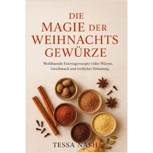 Nash, Tessa Die Magie der Weihnachtsgewürze: Wohltuende Feiertagsrezepte voller Wärme, Geschmack und festlicher Stimmung Nash, Tessa Die Magie der Weihnachtsgewürze: Wohltuende Feiertagsrezepte voller Wärme, Geschmack und festlicher Stimmung