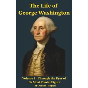 Wappel, Joseph The Life of George Washington: Volume 1: Through the Eyes of Its Most Pivotal Figure Wappel, Joseph The Life of George Washington: Volume 1: Through the Eyes of Its Most Pivotal Figure
