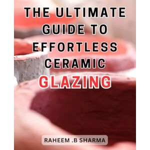 .B Sharma, Raheem The Ultimate Guide to Effortless Ceramic Glazing: Master the Art of Ceramic Glazing with Expert Tips and Techniques for Seamless Results .B Sharma, Raheem The Ultimate Guide to Effortless Ceramic Glazing: Master the Art of Ceramic Glazing with Expert Tips and Techniques for Seamless Results