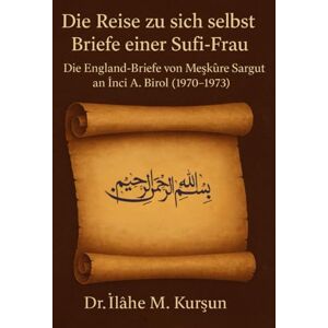 Kursun, Dr Ilahe M Die Reise zu sich selbst Briefe einer Sufi-Frau: Die England-Briefe von Meskure Sargut an Inci A. Birol (1970-1973) Kursun, Dr Ilahe M Die Reise zu sich selbst Briefe einer Sufi-Frau: Die England-Briefe von Meskure Sargut an Inci A. Birol (1970-1973)