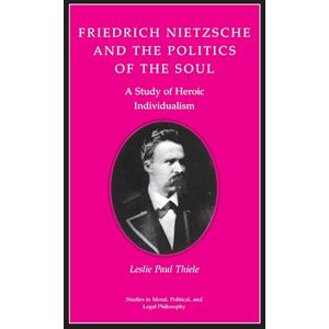 Thiele, Leslie Paul Friedrich Nietzsche and the Politics of the Soul: A Study of Heroic Individualism: 36 (Studies in Moral, Political, and Legal Philosophy) Thiele, Leslie Paul Friedrich Nietzsche and the Politics of the Soul: A Study of Heroic Individualism: 36 (Studies in Moral, Political, and Legal Philosophy)