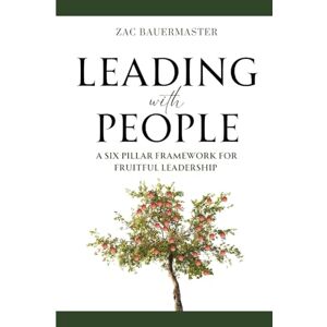 Bauermaster, Zac Leading with PEOPLE: A Six Pillar Framework for Fruitful Leadership Bauermaster, Zac Leading with PEOPLE: A Six Pillar Framework for Fruitful Leadership