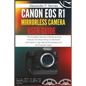 Barnes, Alexander P. Canon EOS R1 Mirrorless Camera User Guide: The Complete Manual to Mastering Every Feature, from Basic Setup to Advanced Techniques in High-Speed Photography and 6K Cinematic Video Barnes, Alexander P. Canon EOS R1 Mirrorless Camera User Guide: The Complete Manual to Mastering Every Feature, from Basic Setup to Advanced Techniques in High-Speed Photography and 6K Cinematic Video