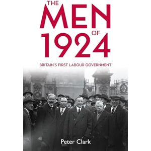 Clark, Peter The Men of 1924: Britain's First Labour Government Clark, Peter The Men of 1924: Britain's First Labour Government