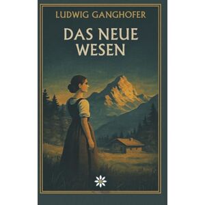 Ganghofer, Ludwig Das neue Wesen. Ein Heimatroman über Menschlichkeit, Umkehr und die Suche nach Sinn Ganghofer, Ludwig Das neue Wesen. Ein Heimatroman über Menschlichkeit, Umkehr und die Suche nach Sinn