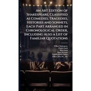 Shakespeare, William 1564-1616 An Art Edition of Shakespeare, Classified as Comedies, Tragedies, Histories and Sonnets, Each Part Arranged in Chronological Order, Including Also a List of Familiar Quotations Shakespeare, William 1564-1616 An Art Edition of Shakespeare, Classified as Comedies, Tragedies, Histories and Sonnets, Each Part Arranged in Chronological Order, Including Also a List of Familiar Quotations