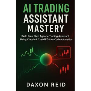 REID, DAXON AI TRADING ASSISTANT MASTERY: Build Your Own Agentic Trading Assistant Using Claude 4, ChatGPT & No-Code Automation REID, DAXON AI TRADING ASSISTANT MASTERY: Build Your Own Agentic Trading Assistant Using Claude 4, ChatGPT & No-Code Automation