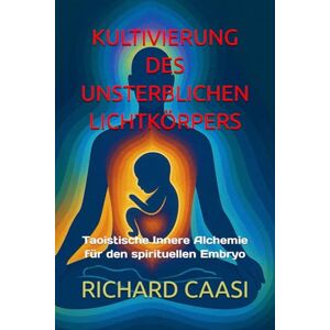 CAASI, RICHARD KULTIVIERUNG DES UNSTERBLICHEN LICHTKÖRPERS: Taoistische Innere Alchemie für den spirituellen Embryo CAASI, RICHARD KULTIVIERUNG DES UNSTERBLICHEN LICHTKÖRPERS: Taoistische Innere Alchemie für den spirituellen Embryo