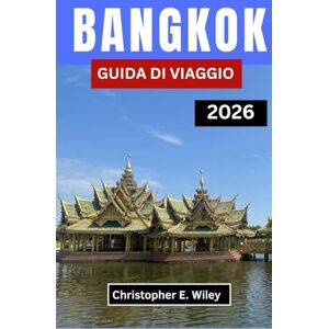 E. Wiley, Christopher BANGKOK GUIDA DI VIAGGIO 2026: Alla Scoperta Del Cuore Pulsante Di Un'affascinante Capitale Del Sud-Est Asiatico E. Wiley, Christopher BANGKOK GUIDA DI VIAGGIO 2026: Alla Scoperta Del Cuore Pulsante Di Un'affascinante Capitale Del Sud-Est Asiatico