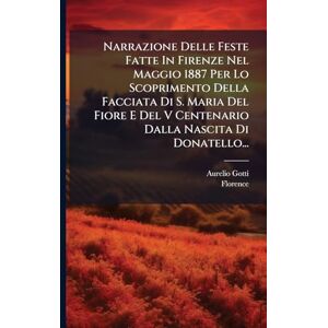 Gotti, Aurelio Narrazione Delle Feste Fatte In Firenze Nel Maggio 1887 Per Lo Scoprimento Della Facciata Di S. Maria Del Fiore E Del V Centenario Dalla Nascita Di Donatello... Gotti, Aurelio Narrazione Delle Feste Fatte In Firenze Nel Maggio 1887 Per Lo Scoprimento Della Facciata Di S. Maria Del Fiore E Del V Centenario Dalla Nascita Di Donatello...