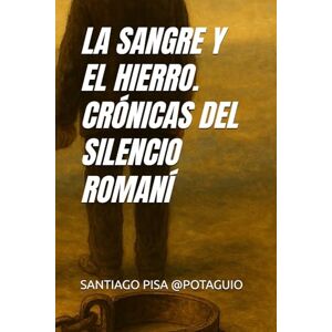 PISA @POTAGUIO, SANTIAGO SANGRE Y HIERRO. CRÓNICAS DEL SILENCIO ROMANÍ PISA @POTAGUIO, SANTIAGO SANGRE Y HIERRO. CRÓNICAS DEL SILENCIO ROMANÍ