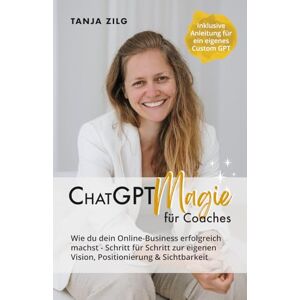 Zilg, Tanja ChatGPT Magie für Coaches: Wie du dein Online-Business erfolgreich machst Schritt für Schritt zur eigenen Vision, Positionierung und Sichtbarkeit mit deinem individuellen CustomGPT Zilg, Tanja ChatGPT Magie für Coaches: Wie du dein Online-Business erfolgreich machst Schritt für Schritt zur eigenen Vision, Positionierung und Sichtbarkeit mit deinem individuellen CustomGPT