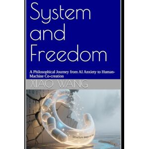 Wang, Xiao System and Freedom: A Philosophical Journey from AI Anxiety to Human-Machine Co-creation Wang, Xiao System and Freedom: A Philosophical Journey from AI Anxiety to Human-Machine Co-creation