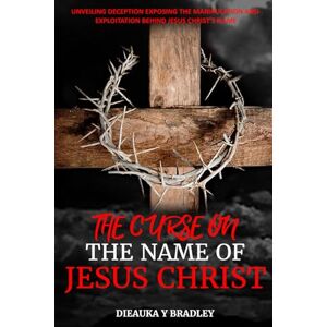 Bradley, Dieauka Yamuel The Curse on the Name of Jesus Christ: Unveiling Deception, Exposing the Manipulation and Exploitation Behind Jesus Christ's Name: 1 (Christ’s True Foundation: The Oneness Chronicles) Bradley, Dieauka Yamuel The Curse on the Name of Jesus Christ: Unveiling Deception, Exposing the Manipulation and Exploitation Behind Jesus Christ's Name: 1 (Christ’s True Foundation: The Oneness Chronicles)