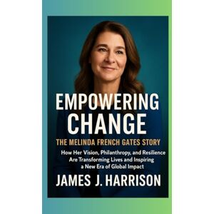 Harrison, James J. Empowering Change: The Melinda French Gates Story: How Her Vision, Philanthropy, and Resilience Are Transforming Lives and Inspiring a New Era of Global Impact Harrison, James J. Empowering Change: The Melinda French Gates Story: How Her Vision, Philanthropy, and Resilience Are Transforming Lives and Inspiring a New Era of Global Impact