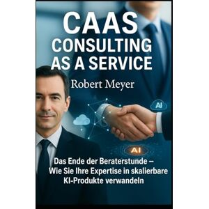 Meyer, Robert CAAS – CONSULTING AS A SERVICE: Das Ende der Beraterstunde – Wie Sie Ihre Expertise in skalierbare KI-Produkte verwandeln Meyer, Robert CAAS – CONSULTING AS A SERVICE: Das Ende der Beraterstunde – Wie Sie Ihre Expertise in skalierbare KI-Produkte verwandeln