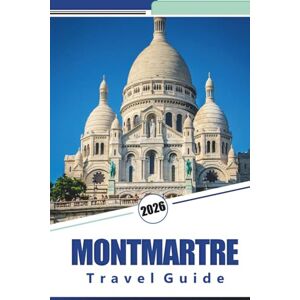 Rosson, Kevin D. MONTMARTRE TRAVEL GUIDE 2026: Explore Paris' Artistic Heart: A Complete Guide to the Streets, Cafés, Iconic Landmarks, and Culture of Montmartre Rosson, Kevin D. MONTMARTRE TRAVEL GUIDE 2026: Explore Paris' Artistic Heart: A Complete Guide to the Streets, Cafés, Iconic Landmarks, and Culture of Montmartre