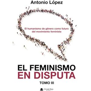 López, Antonio EL FEMINISMO EN DISPUTA. El humanismo de género como futuro del movimiento feminista López, Antonio EL FEMINISMO EN DISPUTA. El humanismo de género como futuro del movimiento feminista