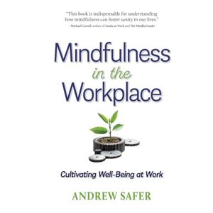 Safer, Andrew Mindfulness in the Workplace: Cultivating Well-Being at Work Safer, Andrew Mindfulness in the Workplace: Cultivating Well-Being at Work