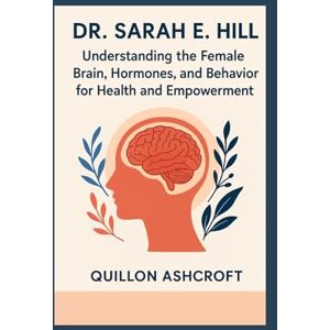Ashcroft, Quillon Dr. Sarah E. Hill: Understanding the Female Brain, Hormones, and Behavior for Health and Empowerment Ashcroft, Quillon Dr. Sarah E. Hill: Understanding the Female Brain, Hormones, and Behavior for Health and Empowerment
