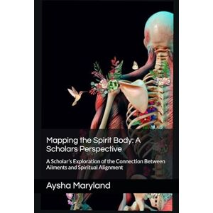 Maryland, Aysha Mapping the Spirit Body: A Scholars Perspective: A Scholar’s Exploration of the Connection Between Ailments and Spiritual Alignment Maryland, Aysha Mapping the Spirit Body: A Scholars Perspective: A Scholar’s Exploration of the Connection Between Ailments and Spiritual Alignment