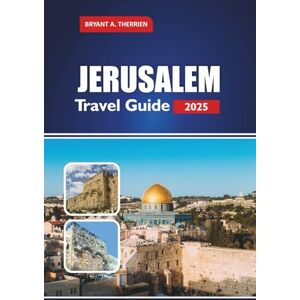 THERRIEN, BRYANT A. JERUSALEM Travel Guide 2025: Explore Holy Sites, History, Culture, Day Trips, Local Food, Practical Tips for Pilgrims and Visitors THERRIEN, BRYANT A. JERUSALEM Travel Guide 2025: Explore Holy Sites, History, Culture, Day Trips, Local Food, Practical Tips for Pilgrims and Visitors