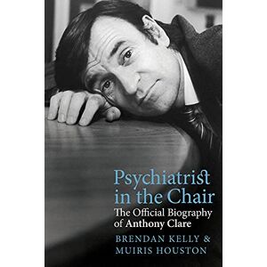 Kelly, Brendan Psychiatrist in the Chair: The Official Biography of Anthony Clare Kelly, Brendan Psychiatrist in the Chair: The Official Biography of Anthony Clare