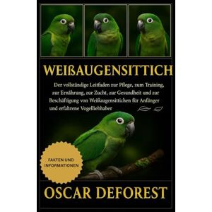 DEFOREST, OSCAR Weißaugensittich: Der vollständige Leitfaden zur Pflege, zum Training, zur Ernährung, zur Zucht, zur Gesundheit und zur Beschäftigung von Weißaugensittichen für Anfänger und erfahrene Vogelliebhaber. DEFOREST, OSCAR Weißaugensittich: Der vollständige Leitfaden zur Pflege, zum Training, zur Ernährung, zur Zucht, zur Gesundheit und zur Beschäftigung von Weißaugensittichen für Anfänger und erfahrene Vogelliebhaber.