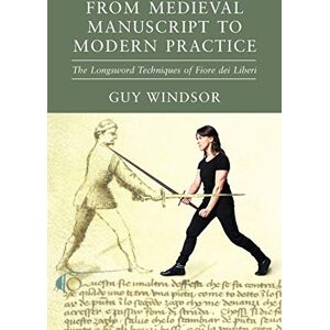 Windsor, Dr Guy From Medieval Manuscript to Modern Practice: The Longsword Techniques of Fiore dei Liberi Windsor, Dr Guy From Medieval Manuscript to Modern Practice: The Longsword Techniques of Fiore dei Liberi