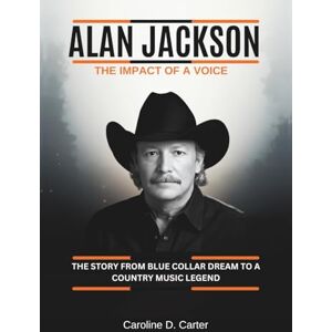 Carter, Caroline D. ALAN JACKSON : The impact of a voice: The Story from Blue Collar Dream to a Country Music legend (THE BIOGRAPHIES OF COUNTRY MUSIC LEGENDS: THE VOICES THAT BUILT AMERICA’s MUSIC HEARTLAND) Carter, Caroline D. ALAN JACKSON : The impact of a voice: The Story from Blue Collar Dream to a Country Music legend (THE BIOGRAPHIES OF COUNTRY MUSIC LEGENDS: THE VOICES THAT BUILT AMERICA’s MUSIC HEARTLAND)