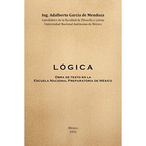 De Mendoza, Dr. Adalberto García Logica: Obra de Texto en la Facultad de Filosofia y Letras y la Escuela Nacional Preparatoria Universidad Nacional Autónoma de México 1932 De Mendoza, Dr. Adalberto García Logica: Obra de Texto en la Facultad de Filosofia y Letras y la Escuela Nacional Preparatoria Universidad Nacional Autónoma de México 1932
