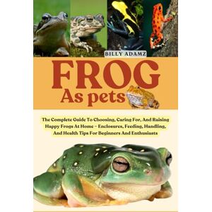 ADAMZ, BILLY FROG AS PETS: The Complete Guide To Choosing, Caring For, And Raising Happy Frogs At Home – Enclosures, Feeding, Handling, And Health Tips For Beginners And Enthusiasts ADAMZ, BILLY FROG AS PETS: The Complete Guide To Choosing, Caring For, And Raising Happy Frogs At Home – Enclosures, Feeding, Handling, And Health Tips For Beginners And Enthusiasts