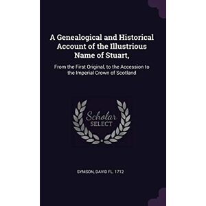 Symson, David Fl 1712 A Genealogical and Historical Account of the Illustrious Name of Stuart,: From the First Original, to the Accession to the Imperial Crown of Scotland Symson, David Fl 1712 A Genealogical and Historical Account of the Illustrious Name of Stuart,: From the First Original, to the Accession to the Imperial Crown of Scotland