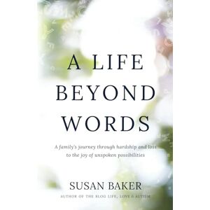 Baker, Susan A Life Beyond Words: A family's journey through hardship and loss to the joy of unspoken possibilities Baker, Susan A Life Beyond Words: A family's journey through hardship and loss to the joy of unspoken possibilities
