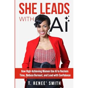 Smith, Mrs. T. Renee' She Leads With AI: How High-Achieving Women Use AI to Reclaim Time, Reduce Burnout, and Lead with Confidence Smith, Mrs. T. Renee' She Leads With AI: How High-Achieving Women Use AI to Reclaim Time, Reduce Burnout, and Lead with Confidence